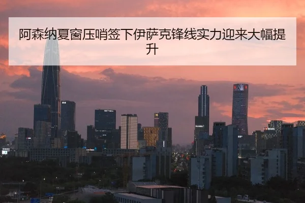 阿森纳夏窗压哨签下伊萨克锋线实力迎来大幅提升