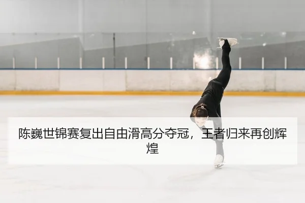 陈巍世锦赛复出自由滑高分夺冠，王者归来再创辉煌