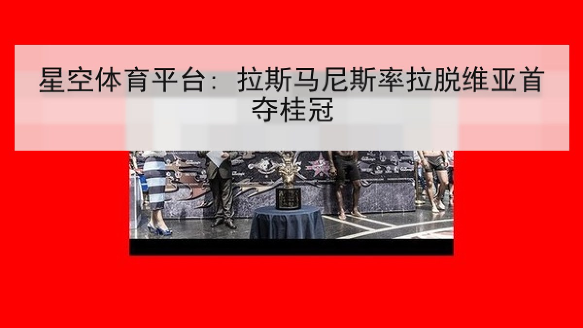 星空体育平台: 拉斯马尼斯率拉脱维亚首夺桂冠