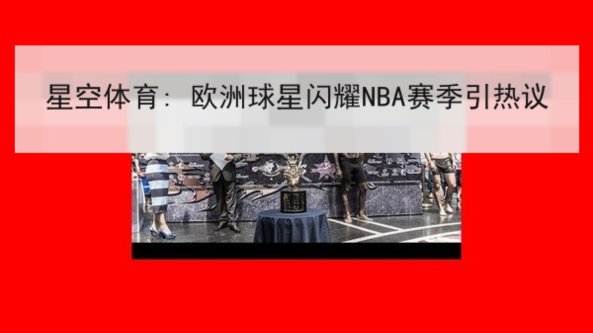 星空体育: 欧洲球星闪耀NBA赛季引热议
