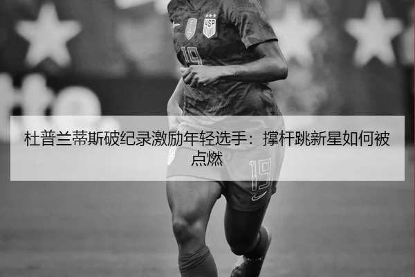 杜普兰蒂斯破纪录激励年轻选手：撑杆跳新星如何被点燃