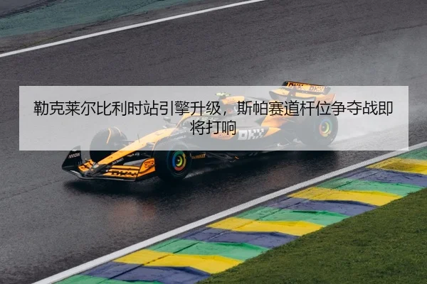 勒克莱尔比利时站引擎升级，斯帕赛道杆位争夺战即将打响