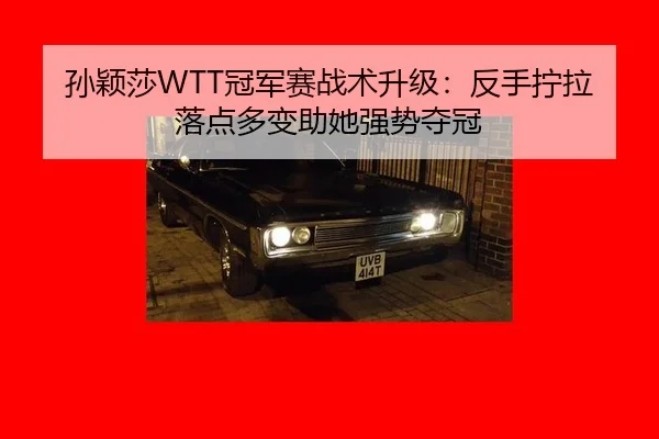 孙颖莎WTT冠军赛战术升级：反手拧拉落点多变助她强势夺冠