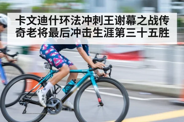 卡文迪什环法冲刺王谢幕之战传奇老将最后冲击生涯第三十五胜