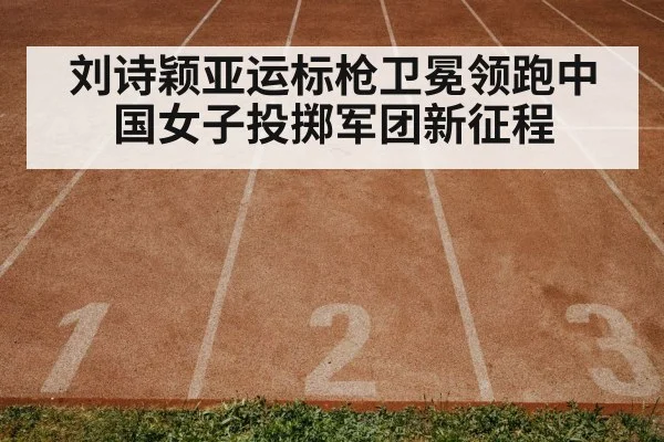 刘诗颖亚运标枪卫冕领跑中国女子投掷军团新征程
