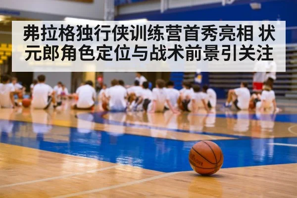 弗拉格独行侠训练营首秀亮相 状元郎角色定位与战术前景引关注