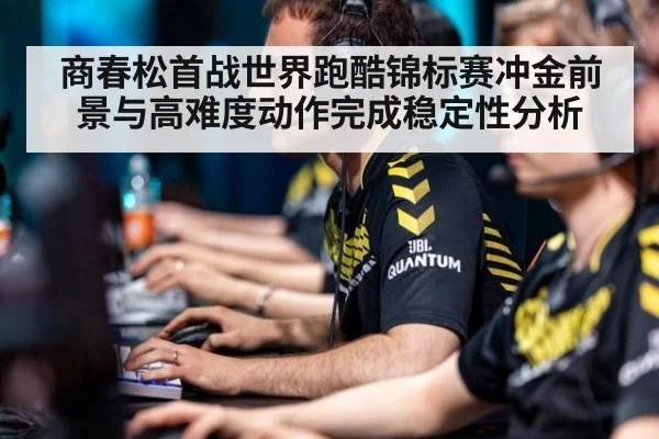 商春松首战世界跑酷锦标赛冲金前景与高难度动作完成稳定性分析